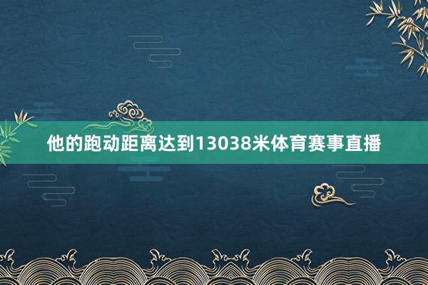 他的跑动距离达到13038米体育赛事直播