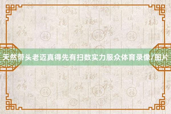 天然带头老迈真得先有扫数实力服众体育录像/图片