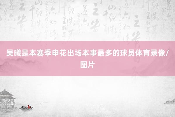 吴曦是本赛季申花出场本事最多的球员体育录像/图片