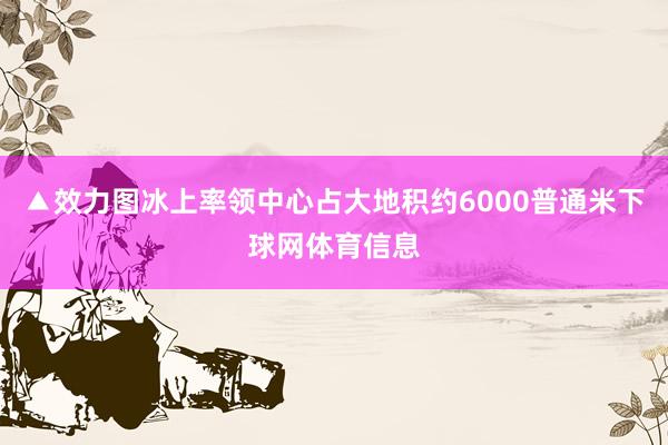 ▲效力图冰上率领中心占大地积约6000普通米下球网体育信息