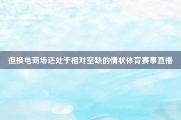 但换电商场还处于相对空缺的情状体育赛事直播
