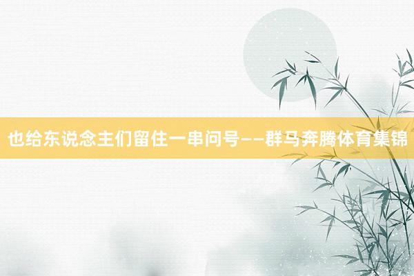 也给东说念主们留住一串问号——群马奔腾体育集锦