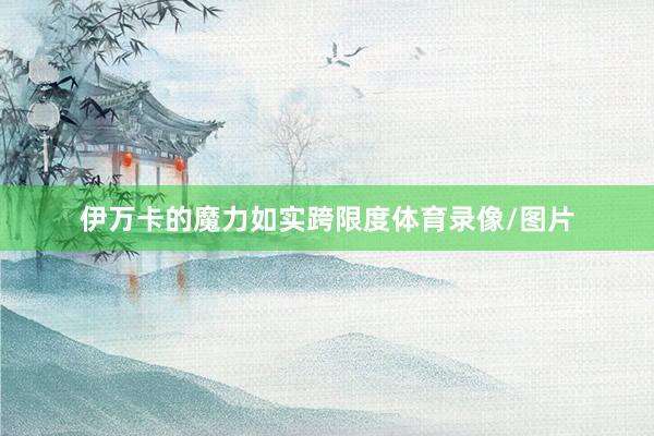 伊万卡的魔力如实跨限度体育录像/图片