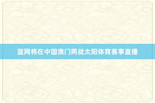 篮网将在中国澳门两战太阳体育赛事直播