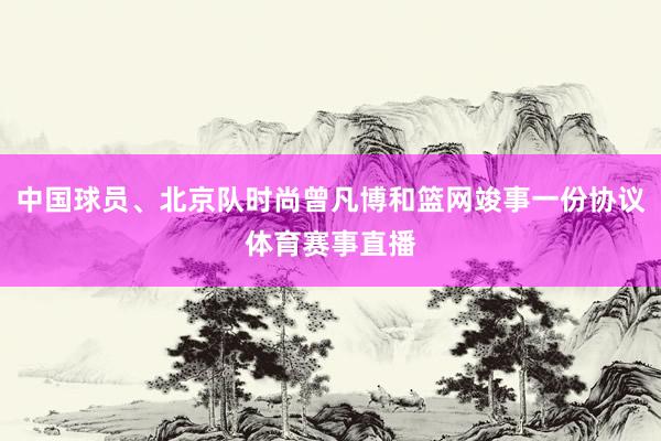 中国球员、北京队时尚曾凡博和篮网竣事一份协议体育赛事直播