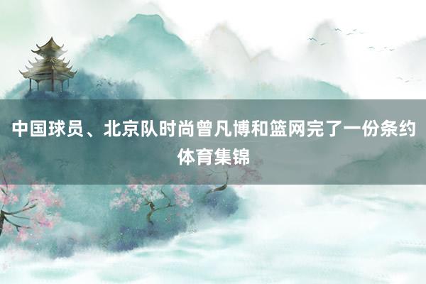 中国球员、北京队时尚曾凡博和篮网完了一份条约体育集锦