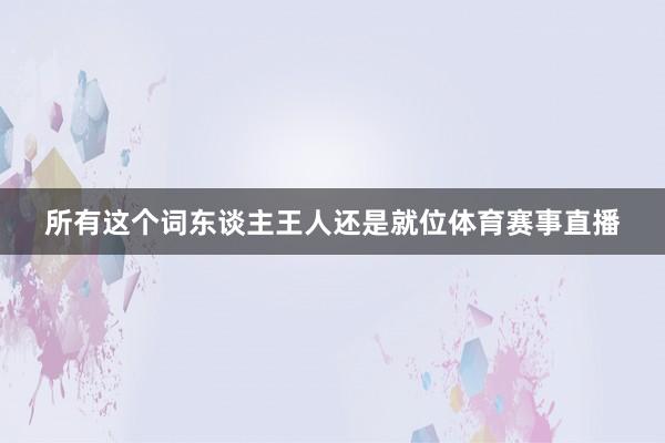 所有这个词东谈主王人还是就位体育赛事直播