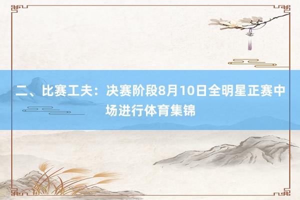二、比赛工夫：决赛阶段8月10日全明星正赛中场进行体育集锦