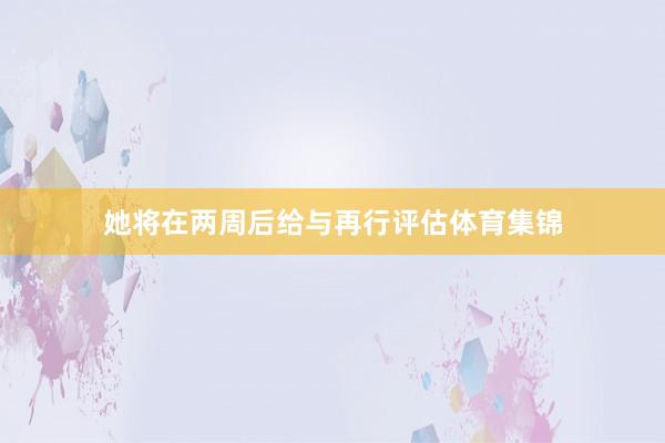 她将在两周后给与再行评估体育集锦