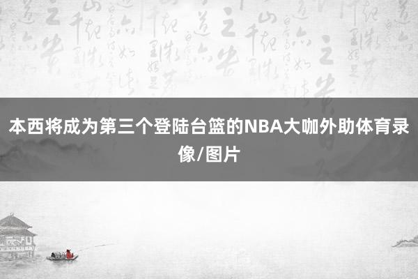 本西将成为第三个登陆台篮的NBA大咖外助体育录像/图片