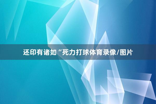 还印有诸如“死力打球体育录像/图片