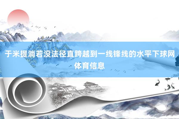 于米提淌若没法径直跨越到一线锋线的水平下球网体育信息