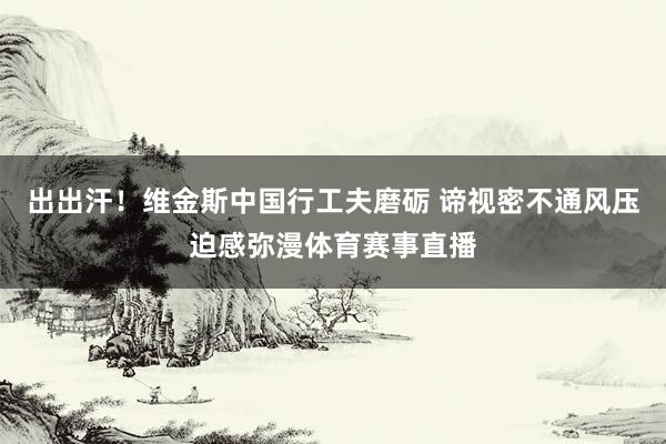 出出汗！维金斯中国行工夫磨砺 谛视密不通风压迫感弥漫体育赛事直播