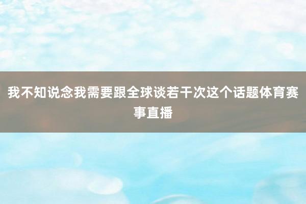我不知说念我需要跟全球谈若干次这个话题体育赛事直播