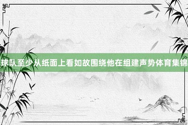 球队至少从纸面上看如故围绕他在组建声势体育集锦