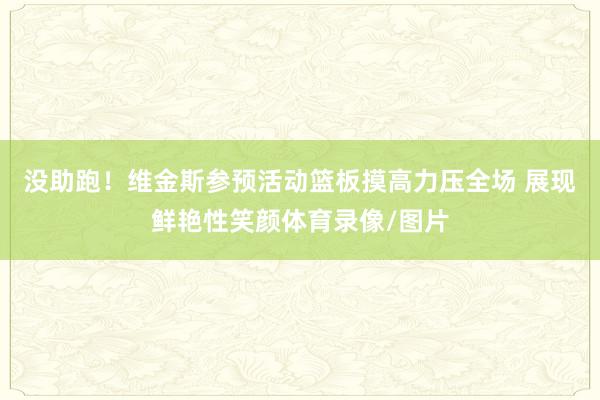 没助跑！维金斯参预活动篮板摸高力压全场 展现鲜艳性笑颜体育录像/图片