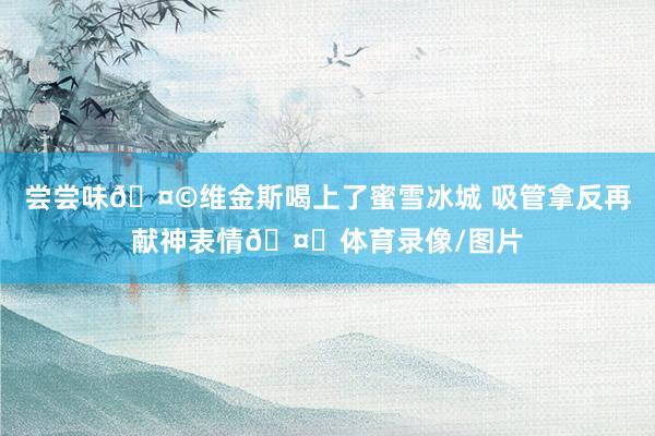 尝尝味🤩维金斯喝上了蜜雪冰城 吸管拿反再献神表情🤗体育录像/图片