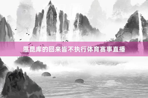 恩昆库的回来皆不执行体育赛事直播
