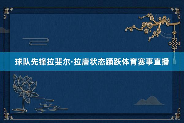 球队先锋拉斐尔·拉唐状态踊跃体育赛事直播