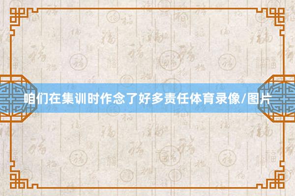 咱们在集训时作念了好多责任体育录像/图片