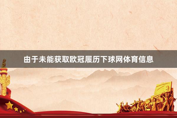 由于未能获取欧冠履历下球网体育信息