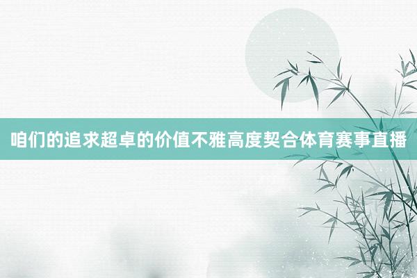 咱们的追求超卓的价值不雅高度契合体育赛事直播