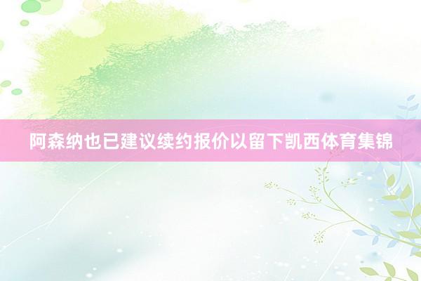 阿森纳也已建议续约报价以留下凯西体育集锦