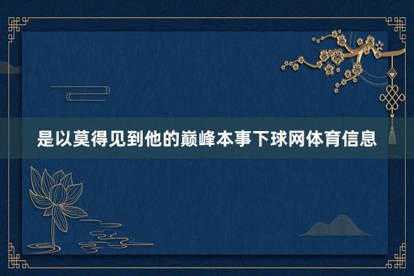 是以莫得见到他的巅峰本事下球网体育信息