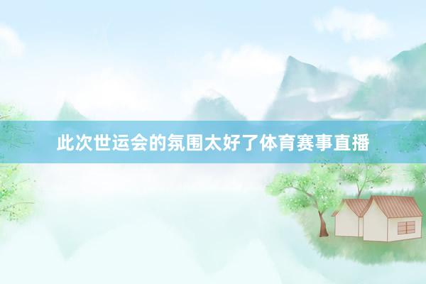 此次世运会的氛围太好了体育赛事直播
