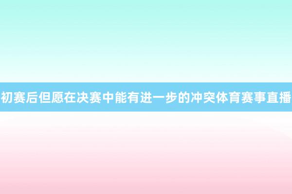 初赛后但愿在决赛中能有进一步的冲突体育赛事直播