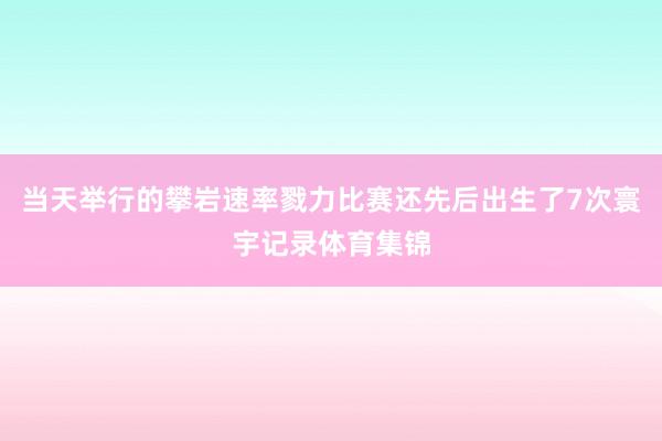 当天举行的攀岩速率戮力比赛还先后出生了7次寰宇记录体育集锦