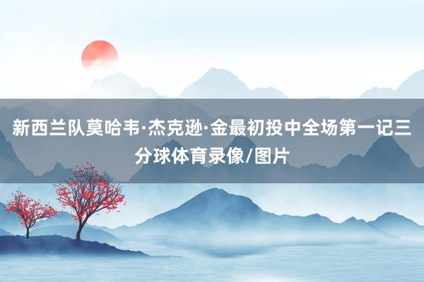 新西兰队莫哈韦·杰克逊·金最初投中全场第一记三分球体育录像/图片