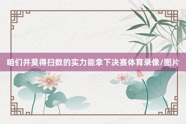咱们并莫得扫数的实力能拿下决赛体育录像/图片