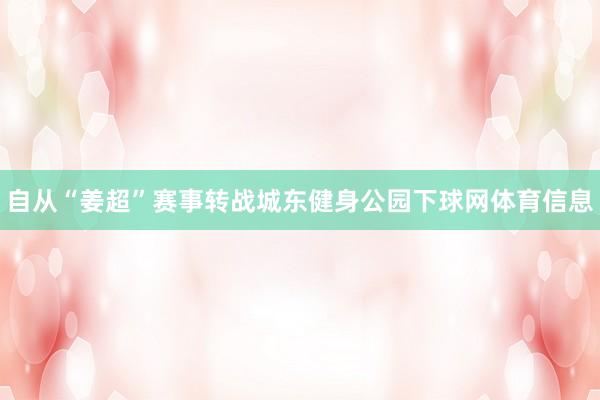 自从“姜超”赛事转战城东健身公园下球网体育信息