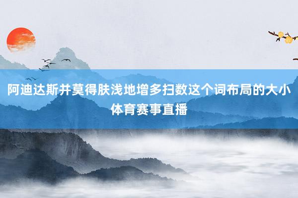 阿迪达斯并莫得肤浅地增多扫数这个词布局的大小体育赛事直播