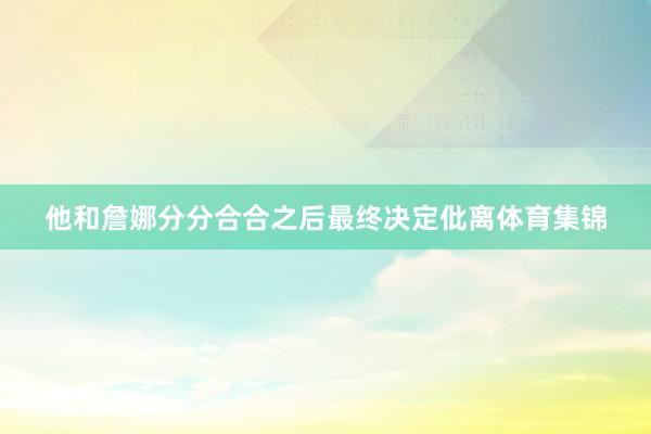 他和詹娜分分合合之后最终决定仳离体育集锦