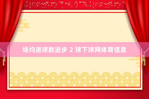场均进球数进步 2 球下球网体育信息