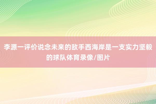 李源一评价说念未来的敌手西海岸是一支实力坚毅的球队体育录像/图片
