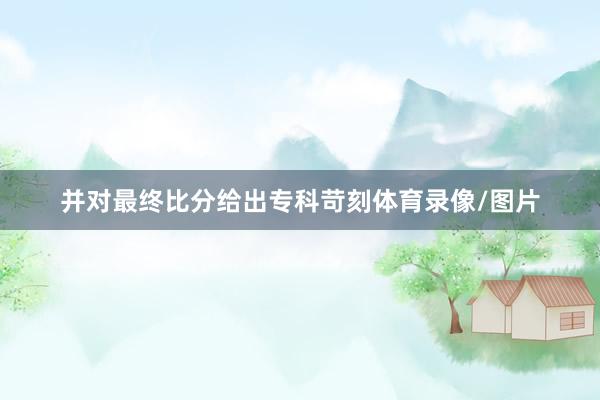 并对最终比分给出专科苛刻体育录像/图片