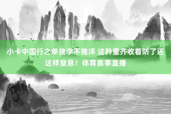 小卡中国行之单挑李不雅洋 这矜重齐收着防了还这样窒息！体育赛事直播