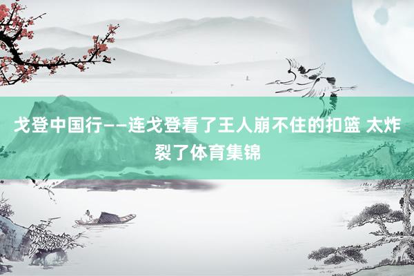 戈登中国行——连戈登看了王人崩不住的扣篮 太炸裂了体育集锦