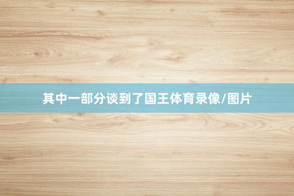 其中一部分谈到了国王体育录像/图片