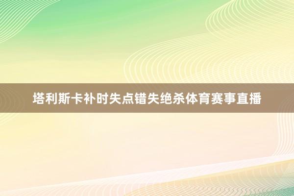 塔利斯卡补时失点错失绝杀体育赛事直播