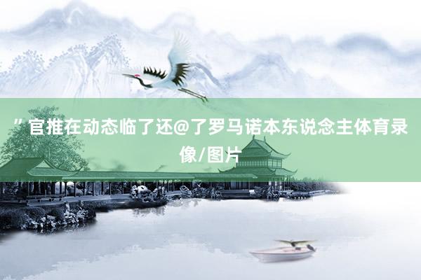 ”官推在动态临了还@了罗马诺本东说念主体育录像/图片