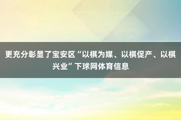 更充分彰显了宝安区“以棋为媒、以棋促产、以棋兴业”下球网体育信息