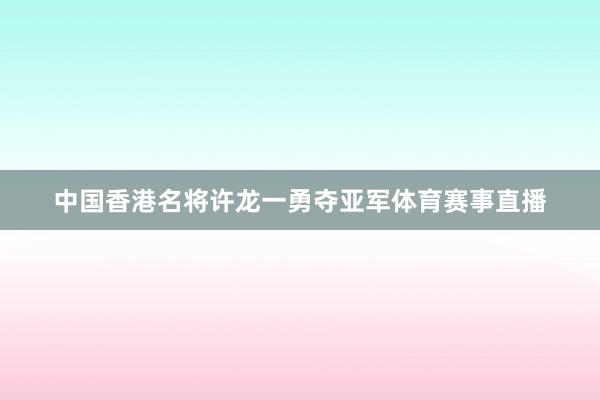 中国香港名将许龙一勇夺亚军体育赛事直播