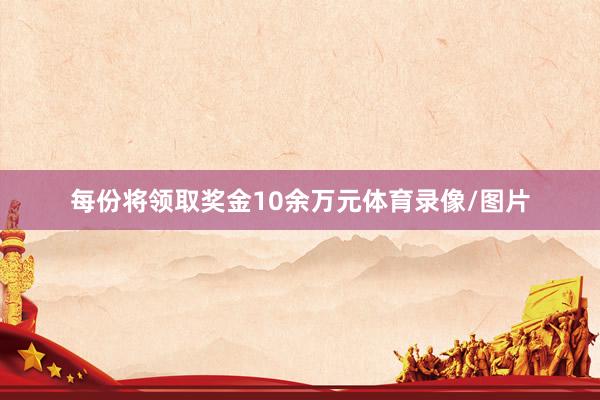 每份将领取奖金10余万元体育录像/图片