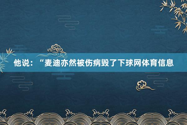 他说：“麦迪亦然被伤病毁了下球网体育信息