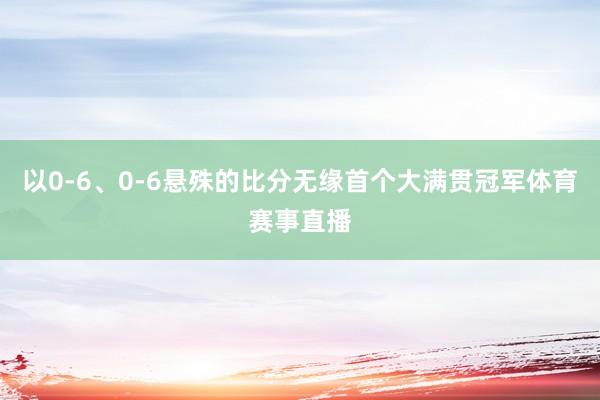 以0-6、0-6悬殊的比分无缘首个大满贯冠军体育赛事直播