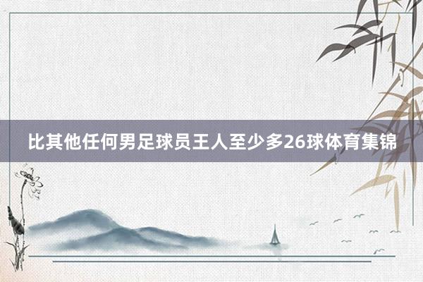 比其他任何男足球员王人至少多26球体育集锦